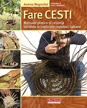 magnolini andrea - fare cesti. manuale pratico di cesteria secondo le tradizioni regionali italiane
