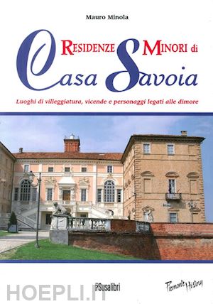 minola mauro - residenze minori di casa savoia. luoghi di villeggiatura, vicende e personaggi legati alle dimore