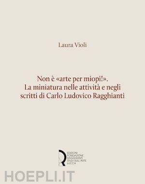 violi laura - non è «arte per miopi!». la miniatura nelle attività e negli scritti di carlo ludovico ragghianti