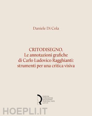 di cola daniele - critodisegno. le annotazioni grafiche di carlo ludovico ragghianti: strumenti per una critica visiva