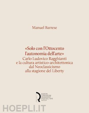 barrese manuel - «solo con l'ottocento l'autonomia dell'arte». carlo ludovico ragghianti e la cul