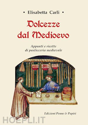 carli elisabetta - dolcezze dal medioevo. appunti e ricette di pasticceria medievale