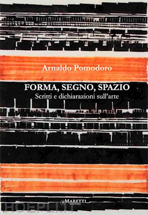 pomodoro arnaldo; esengrini s. (curatore) - arnaldo pomodoro. forma, segno, spazio. scritti e dichiarazioni sull'arte