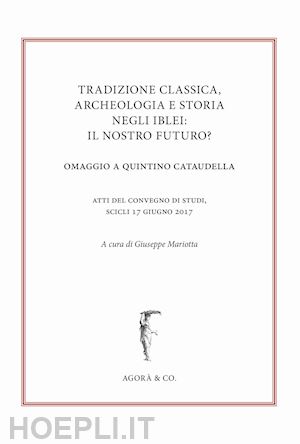 mariotta g.(curatore) - tradizione classica, archeologia e storia negli iblei: il nostro futuro? omaggio a quintino cataudella. atti del convegno di studi (scicli 17 giugno 2017)