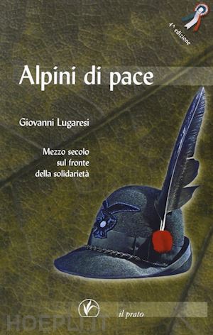 lugaresi giovanni - alpini di pace. mezzo secolo sul fronte della solidarietà