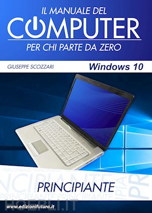 scozzari giuseppe - il manuale del computer per chi parte da zero. edizione windows 10