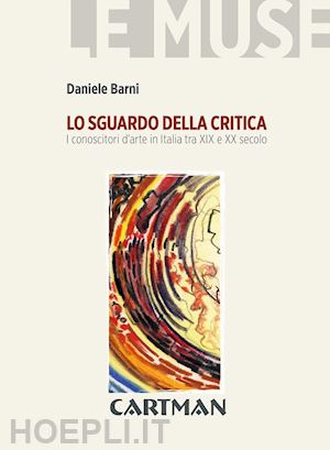 barni daniele - lo sguardo della critica. i conoscitori d'arte in italia tra xix e xx secolo