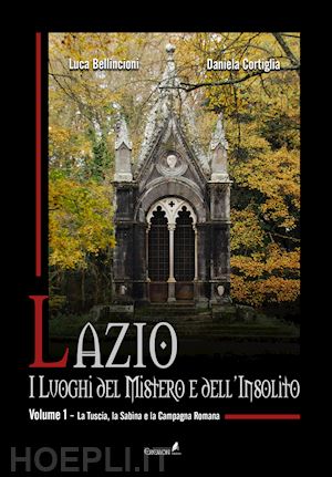 bellincioni luca; cortiglia daniela - lazio. i luoghi del mistero e dell'insolito. vol. 1: la tuscia, la sabina e la c