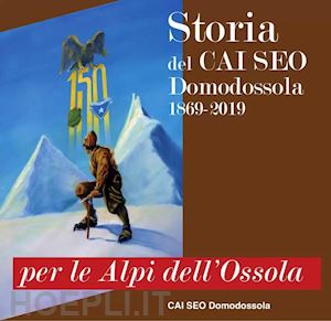 crosa lenz p.(curatore) - per le alpi dell'ossola. storia del cai seo domodossola (1869-2019)