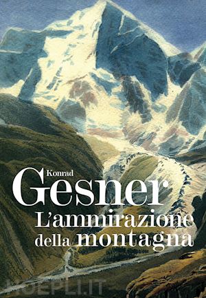 gesner konrad; zanzi l. (curatore); rizzi e. (curatore) - l'ammirazione della montagna. ediz. illustrata