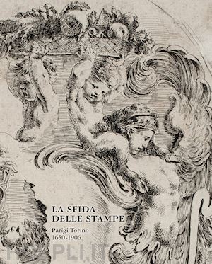 gauna c.(curatore) - la sfida delle stampe. parigi-torino (1650-1906)