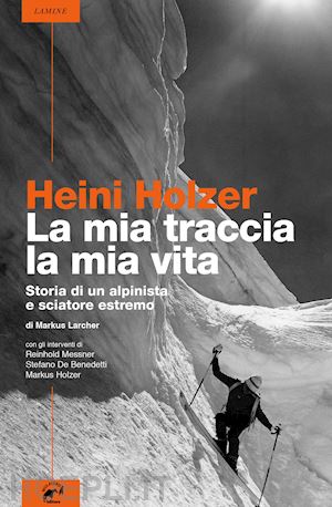larcher markus - heini holzer. la mia traccia, la mia vita. storia di un alpinista e sciatore est