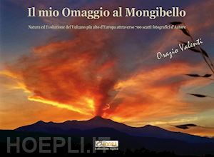 valenti orazio - il mio omaggio al mongibello. natura ed evoluzione del vulcano più alto d'europa attraverso 700 scatti fotografici d'autore. ediz. illustrata