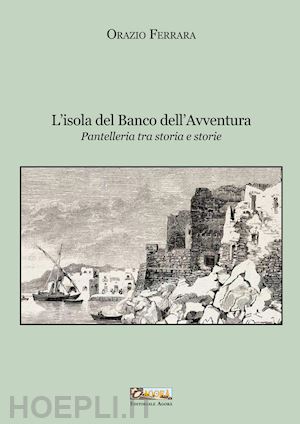 ferrara orazio - l'isola del banco dell'avventura. pantelleria tra storia e storie. nuova ediz.