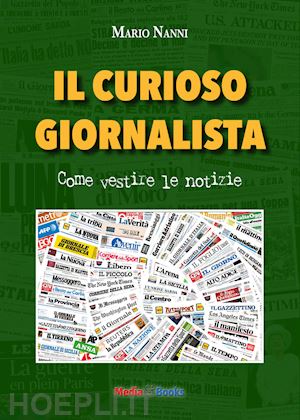 nanni mario - il curioso giornalista. come vestire le notizie