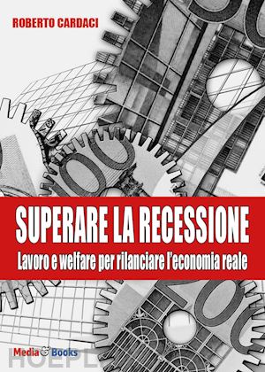 cardaci roberto - superare la recessione. lavoro e welfare per rilanciare l'economia reale