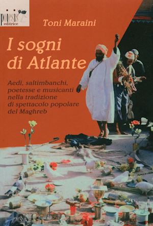 maraini toni - i sogni di atlante. aedi, saltimbanchi, poetesse e musicanti nella tradizione di spettacolo popolare del maghreb