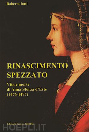 iotti roberta - rinascimento spezzato. vita e morte di anna sforza d'este (1476-1497)