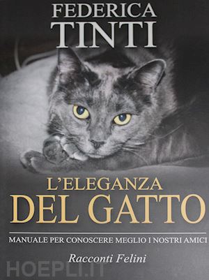 tinti federica - l'eleganza del gatto. breve manuale per conoscere meglio i nostri amici. racconti felini