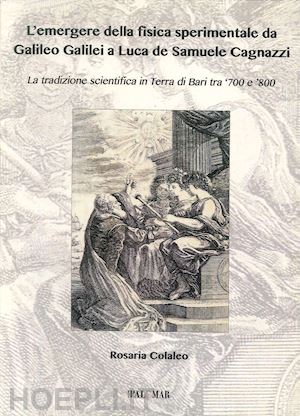 colaleo rosaria - l'emergere della fisica sperimentale da galilei galileo a luca de samuele cagnazzi. la tradizione scientifica in terra di bari tra '700 e '800