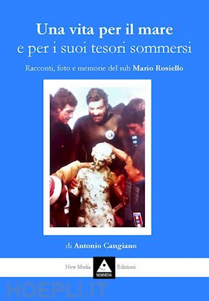 cangiano antonio - una vita per il mare e per i suoi tesori sommersi. racconti, foto e memorie del sub mario rosiello