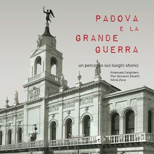 cenghiaro emanuele; zanetti piergiovanni; zava silvia - padova e la grande guerra. un percorso sui luoghi storici