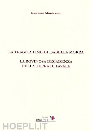 montesano giovanni - la tragica fine di isabella morra. la rovinosa decadenza della terra di favale