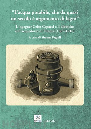 bettazzi maria beatrice; fagioli simone; giuntini andrea; giatti anna - acqua potabile che da quasi un secolo e' argomento di lagni. l'ingegner celso ca