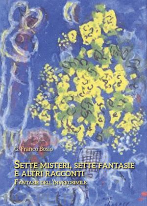 bosio g. franco - sette misteri, sette fantasie e altri racconti. fantasie dell'inverosimile