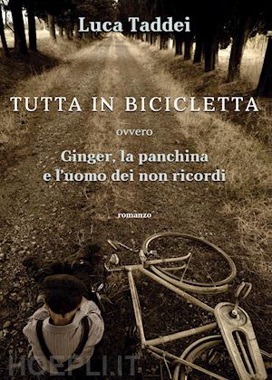 taddei luca - tutta in bicicletta ovvero ginger, la panchina e l'uomo dei non ricordi