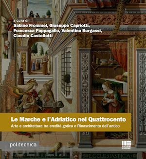 frommel sabine; capriotti giuseppe; francesca pappagallo - le marche e l'adriatico nel quattrocento. arte e architettura tra eredità gotica e rinascimento dell'antico