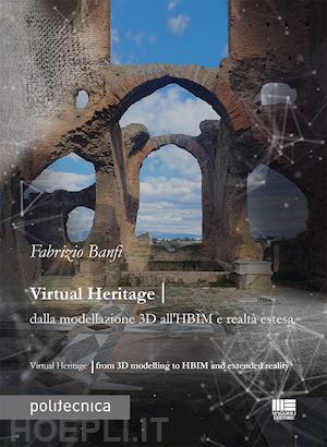 banfi fabrizio - virtual heritage. dalla modellazione 3d all'hbim e realta' estesa