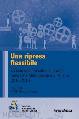 afol metropolitana(curatore) - una ripresa flessibile. economia e mercato del lavoro nella città metropolitana di milano 2017-2018