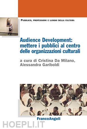da milano c. (curatore); gariboldi a. (curatore) - audience development: mettere i pubblici al centro delle organizzazioni cultural