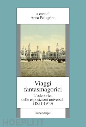pellegrino anna (curatore) - viaggi fantasmagorici. l'odeporica delle esposizioni universali (1851-1940)
