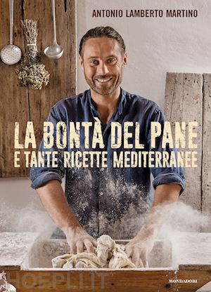 martino antonio lamberto - la bonta' del pane e tante ricette mediterranee