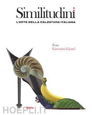 gastel giovanni - similitudini. l'arte della calzatura italiana