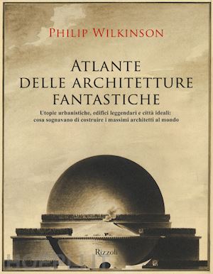wilkinson philip - atlante delle architetture fantastiche