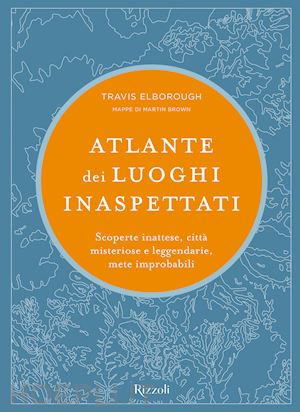 elborough travis - atlante dei luoghi inaspettati. scoperte inattese, citta' misteriose e leggendar