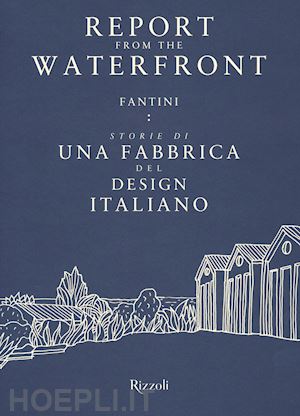 scarzella p. (curatore); sartori r. (curatore) - report from the waterfront. fantini: storie di una fabbrica del design italiano.