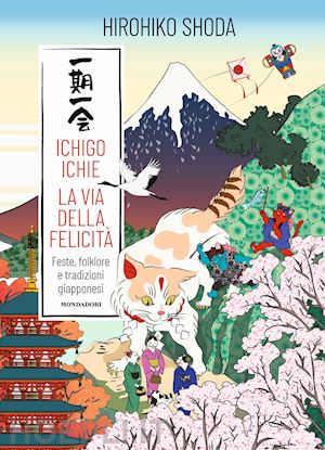 shoda hirohiko - ichigo ichie. la via della felicita'. feste, folklore e tradizioni giapponesi