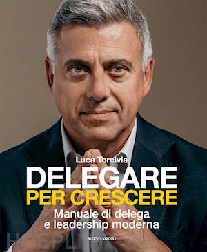 torcivia luca - delegare per crescere. manuale di delega e leadership moderna