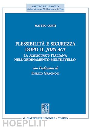 corti matteo - flessibilita' e sicurezza dopo il jobs act. la flexicurity italiana nell'ordinam