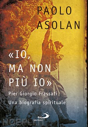 asolan paolo - «io, ma non più io». pier giorgio frassati. una biografia spirituale