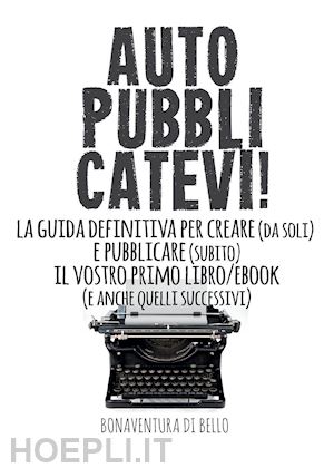 di bello bonaventura - autopubblicatevi! la guida definitiva per creare (da soli) e pubblicare (subito) il vostro primo libro/ebook (e anche quelli successivi)