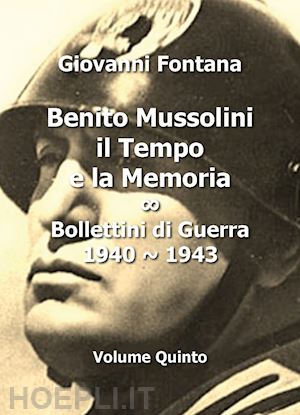 fontana giovanni - benito mussolini. il tempo e la memoria. bollettini di guerra (1940-1943). vol. 5