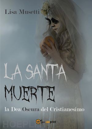 musetti lisa - la santa muerte, la dea oscura del cristianesimo