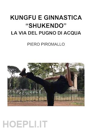 piromallo piero - kungfu e ginnastica. «shukendo». la via del pugno di acqua