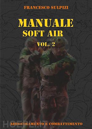 sulpizi francesco - manuale soft air. vol. 2: addestramento e combattimento