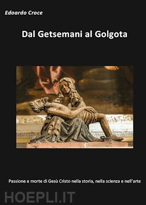 croce edoardo - dal getsemani al golgota. passione e morte di gesu' cristo nella storia, nella s